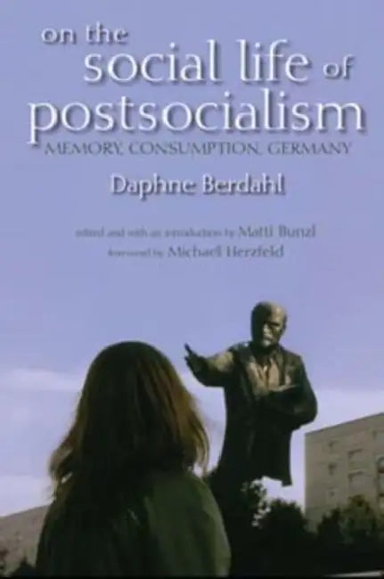 On the Social Life of Postsocialism: Memory, Consumption, Germany by Daphne Berdahl, Matti Bunzl, Michael Herzfeld
