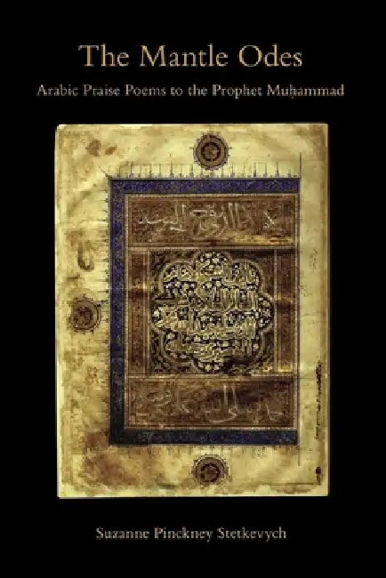 The Mantle Odes: Arabic Praise Poems to the Prophet Muhammad by Suzanne Pinckney Stetkevych