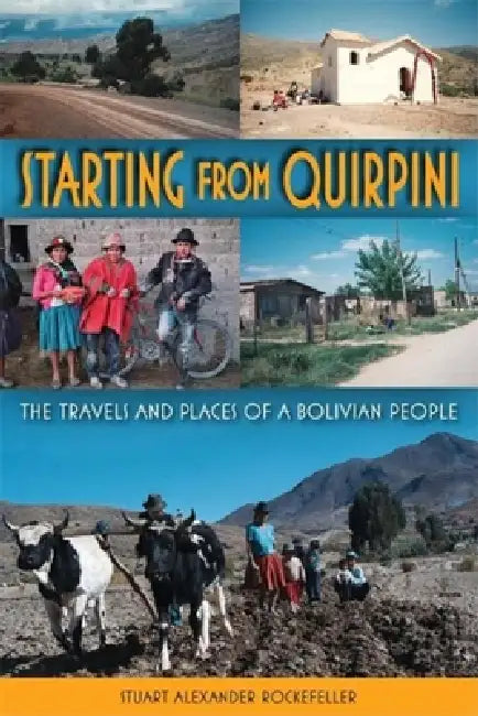 Starting from Quirpini: The Travels and Places of a Bolivian People by Stuart Alexander Rockefeller