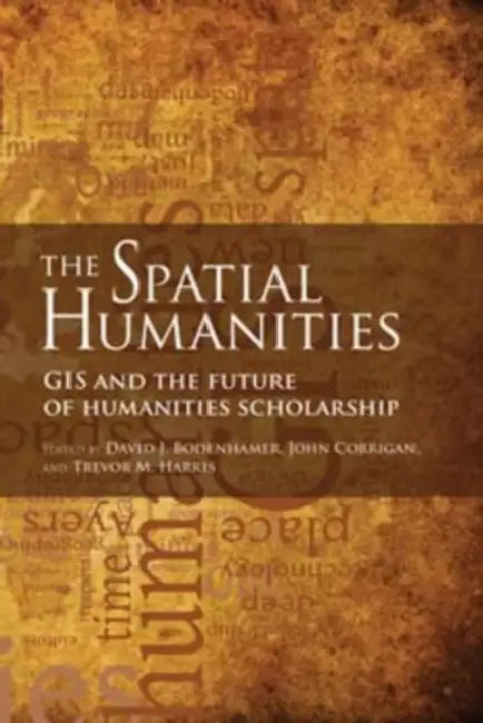 The Spatial Humanities: GIS and the Future of Humanities Scholarship by David J. Bodenhamer, John Corrigan, Trevor M. Harris