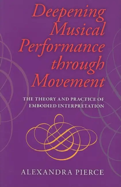 Deepening Musical Performance Through Movement: The Theory and Practice of Embodied Interpretation by Roger Pierce