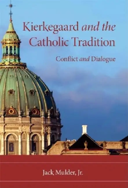 Kierkegaard and the Catholic Tradition: Conflict and Dialogue by Jack Mulder