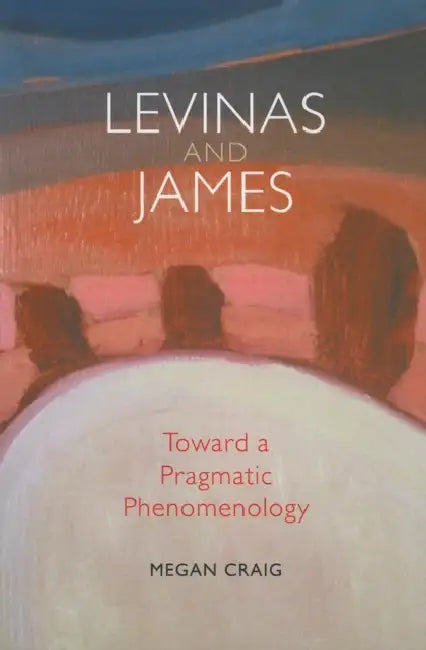 Levinas and James: Toward a Pragmatic Phenomenology by Megan Craig