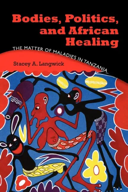 Bodies, Politics, and African Healing: The Matter of Maladies in Tanzania by Stacey A. Langwick