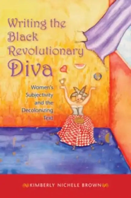 Writing the Black Revolutionary Diva: Women's Subjectivity and the Decolonizing Text by Kimberly Nichele Brown