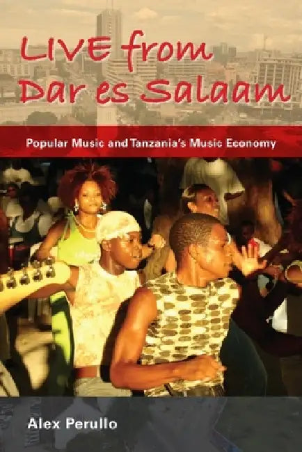 Live from Dar Es Salaam: Popular Music and Tanzania's Music Economy by Alex Perullo, David Coplan