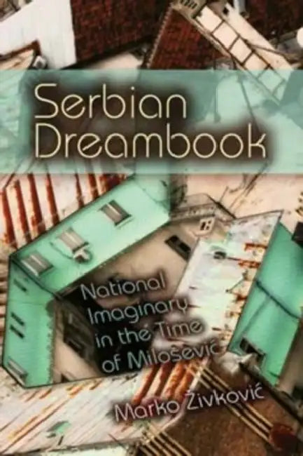 Serbian Dreambook: National Imaginary in the Time of Milosevi by Marko Zivkovic
