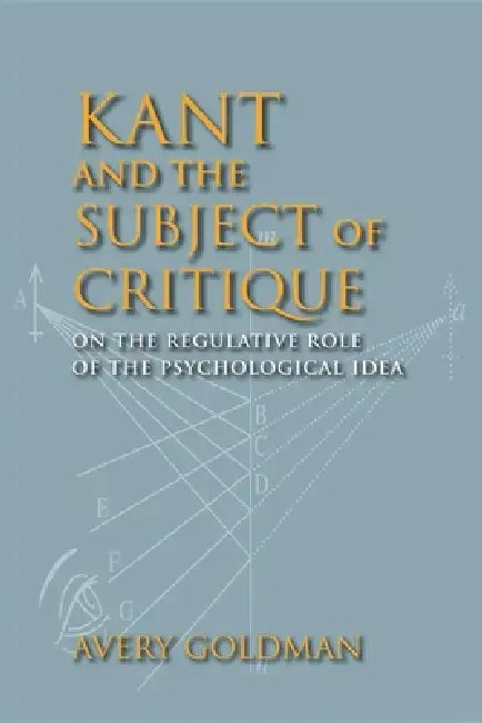 Kant and the Subject of Critique: On the Regulative Role of the Psychological Idea by Avery Goldman