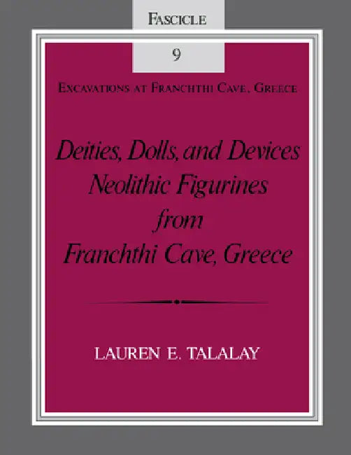 Deities, Dolls, and Devices: Neolithic Figurines from Franchthi Cave, Greece, Fascicle 9, Excavations at Franchthi Cave, Greece by Lauren E. Talalay