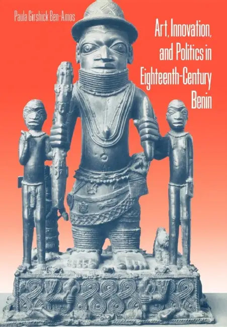 Art, Innovation, and Politics in Eighteenth-Century Benin by Paula Girshick Ben-Amos