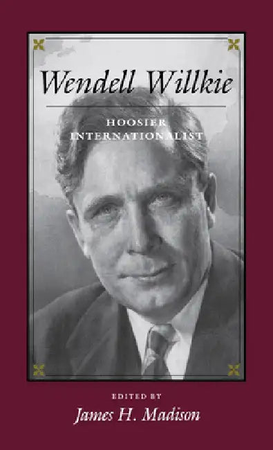 Wendell Willkie: Hoosier Internationalist by James H. Madison