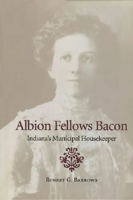 Albion Fellows Bacon: Indiana's Municipal Housekeeper by Robert G. Barrows