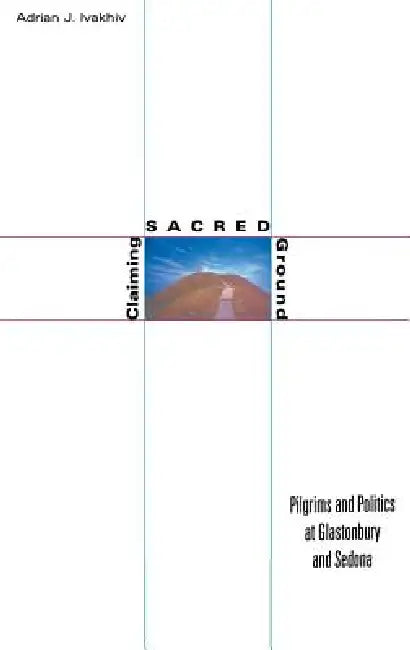Claiming Sacred Ground: Pilgrims and Politics at Glastonbury and Sedona by Adrian J. Ivakhiv
