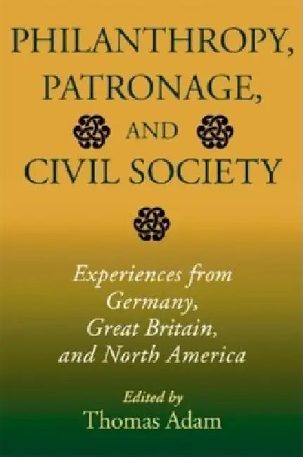Philanthropy, Patronage, and Civil Society: Experiences from Germany, Great Britain, and North America by Thomas Adam