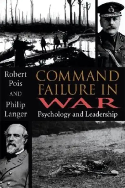 Command Failure in War: Psychology and Leadership by Robert A. Pois, Philip Langer