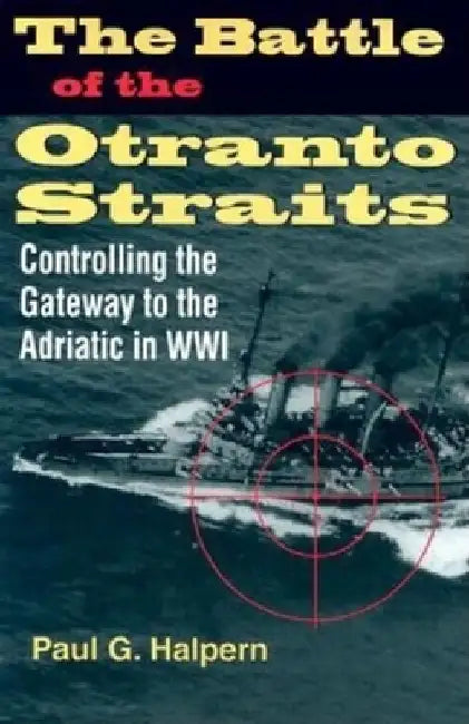 The Battle of the Otranto Straits: Controlling the Gateway to the Adriatic in World War I by Paul G. Halpern