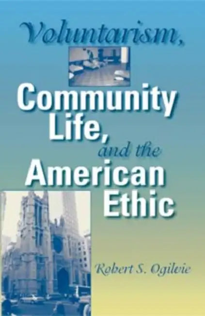 Voluntarism, Community Life, and the American Ethic by Robert S. Ogilvie