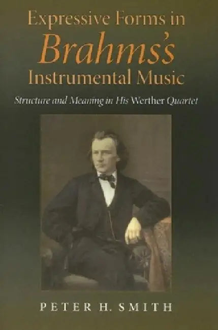 Expressive Forms in Brahms's Instrumental Music: Structure and Meaning in His Werther Quartet by Peter H. Smith