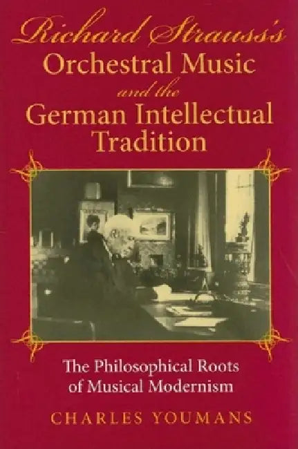 Richard Strauss's Orchestral Music and the German Intellectual Tradition: The Philosophical Roots of Musical Modernism by Charles Dowell Youmans