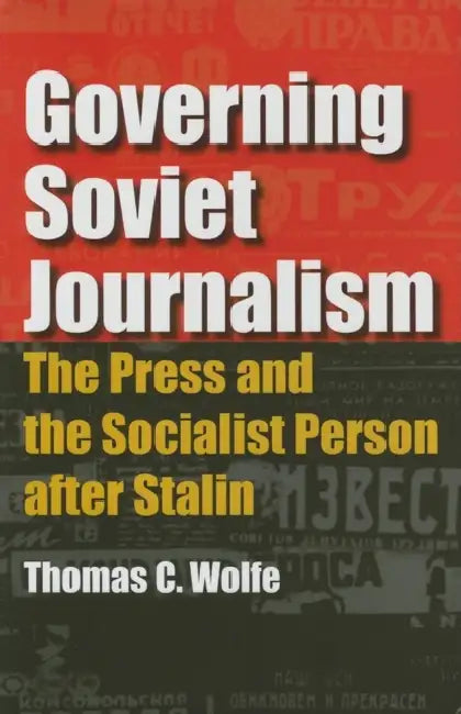 Governing Soviet Journalism: The Press and the Socialist Person after Stalin by Thomas C. Wolfe