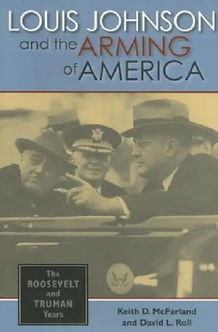 Louis Johnson and the Arming of America: The Roosevelt and Truman Years by Keith D. McFarland