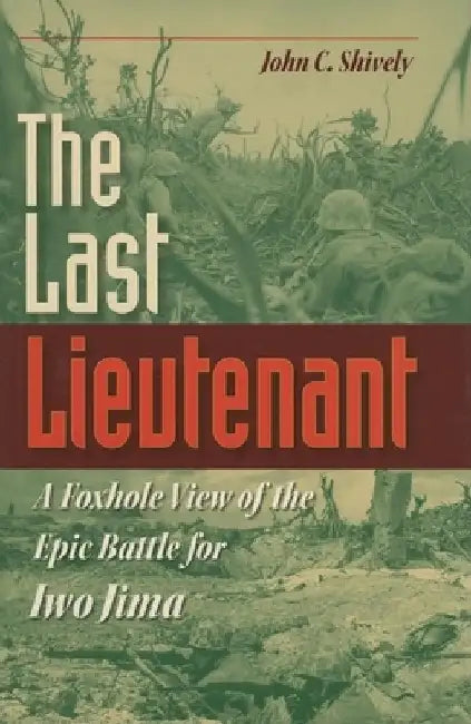 The Last Lieutenant: A Foxhole View of the Epic Battle for Iwo Jima by John C. Shively