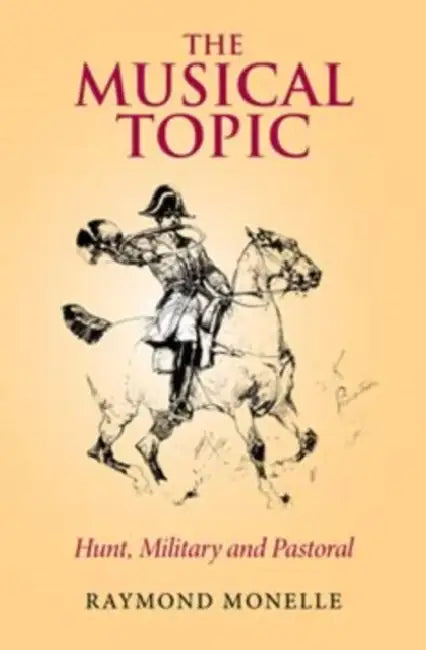 The Musical Topic: Hunt, Military and Pastoral by Raymond Monelle