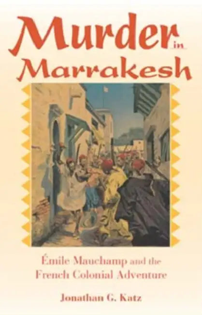 Murder in Marrakesh: Émile Mauchamp and the French Colonial Adventure by Jonathan G. Katz