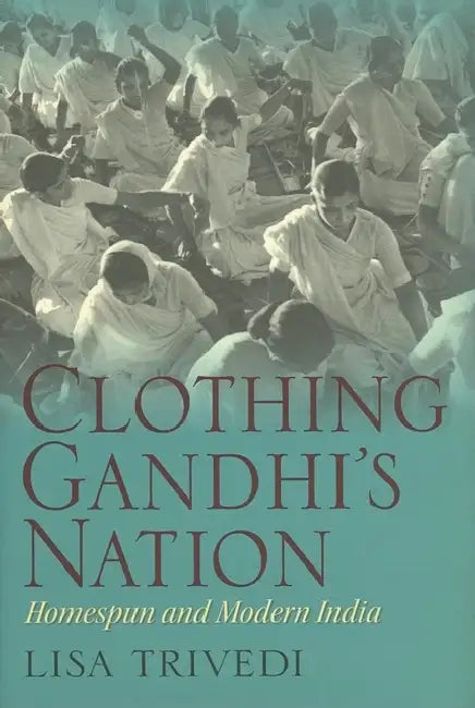Clothing Gandhi's Nation: Homespun and Modern India by Lisa N. Trivedi