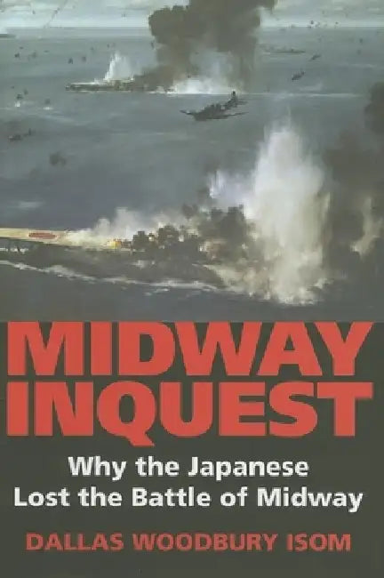 Midway Inquest: Why the Japanese Lost the Battle of Midway by Dallas W. Isom