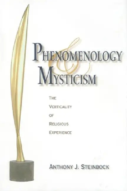 Phenomenology and Mysticism: The Verticality of Religious Experience by Anthony J. Steinbock