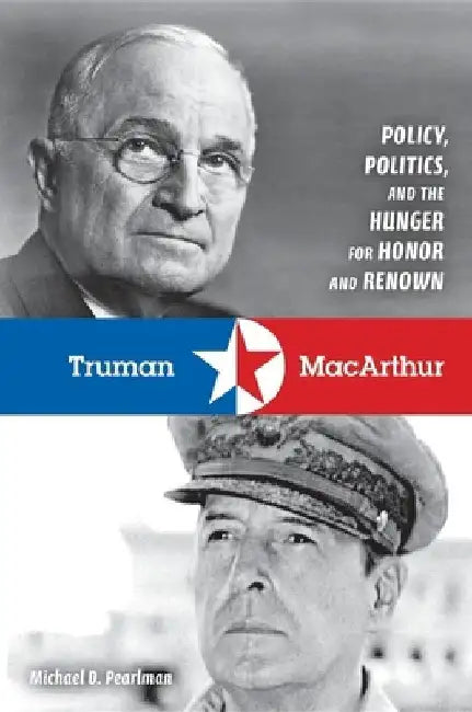 Truman & MacArthur: Policy, Politics, and the Hunger for Honor and Renown by Michael D. Pearlman