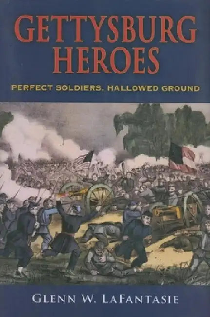 Gettysburg Heroes: Perfect Soldiers, Hallowed Ground by Glenn W. Lafantasie