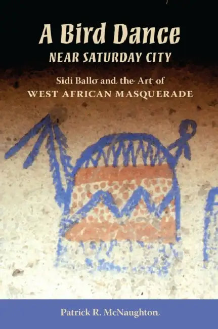 A Bird Dance near Saturday City: Sidi Ballo and the Art of West African Masquerade by Guillermo Pernot