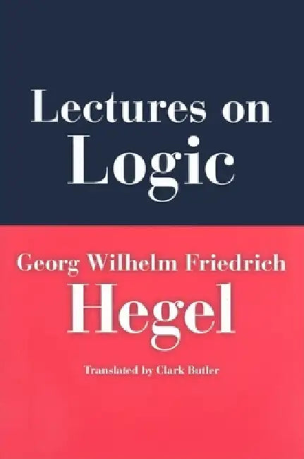 Lectures on Logic: Berlin, 1831 by Georg Wilhelm Friedrich Hegel, Georg Wilhelm Friedrich Hegel, Clark Butler