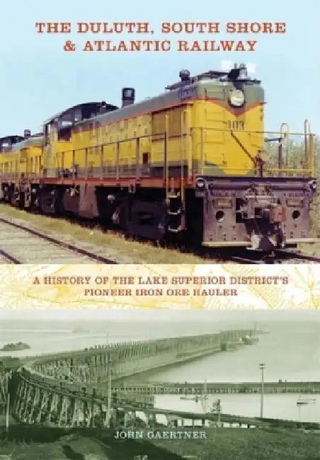 The Duluth, South Shore & Atlantic Railway: A History of the Lake Superior District's Pioneer Iron Ore Hauler by John Gaertner