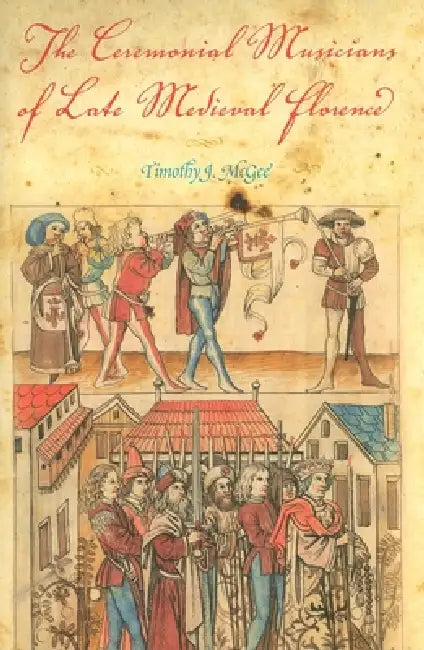 The Ceremonial Musicians of Late Medieval Florence by Timothy J. McGee