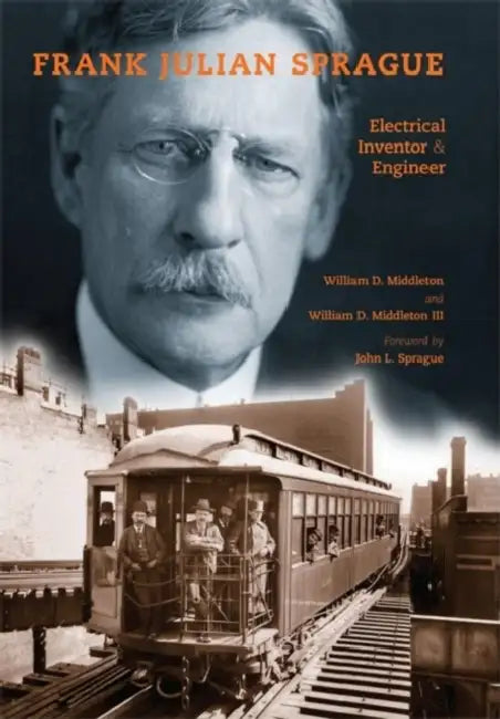 Frank Julian Sprague: Electrical Inventor & Engineer by William D. Middleton