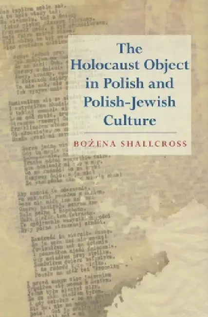 The Holocaust Object in Polish and Polish-Jewish Culture by Bozena Shallcross