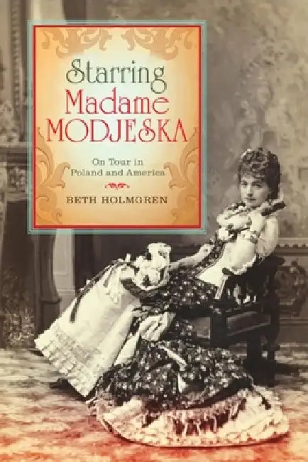 Starring Madame Modjeska: On Tour in Poland and America by Beth Holmgren