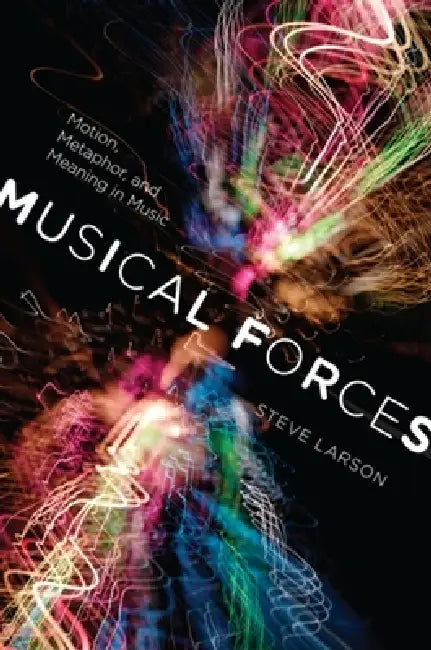 Musical Forces: Motion, Metaphor, and Meaning in Music by Steve Larson