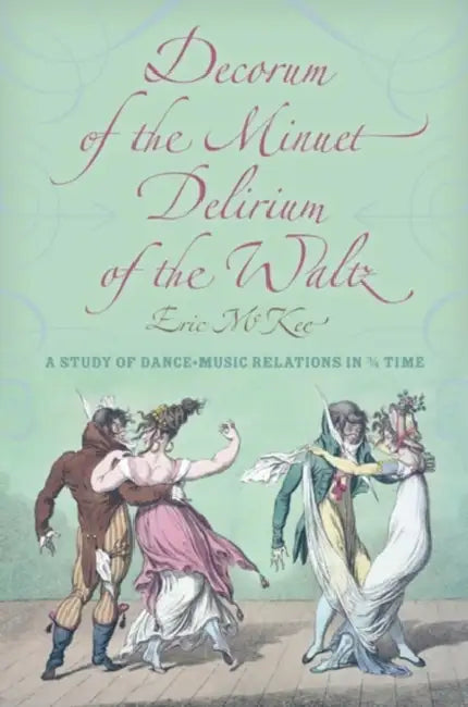 Decorum of the Minuet, Delirium of the Waltz: A Study of Dance-Music Relations in 3/4 Time by Eric J. McKee