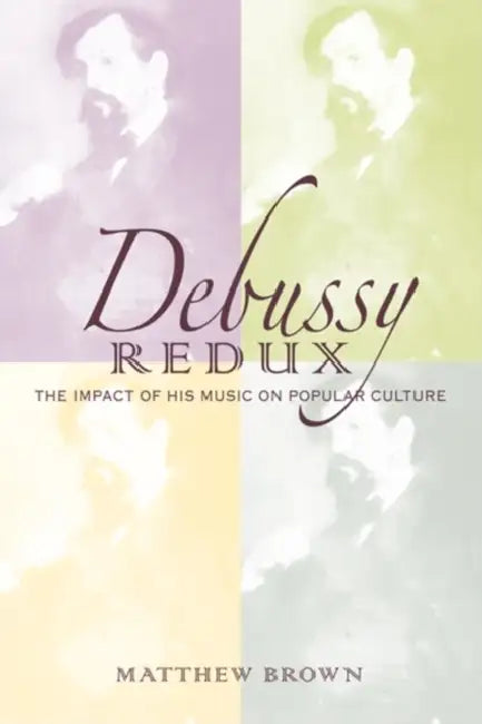 Debussy Redux: The Impact of His Music on Popular Culture by Matthew G. Brown