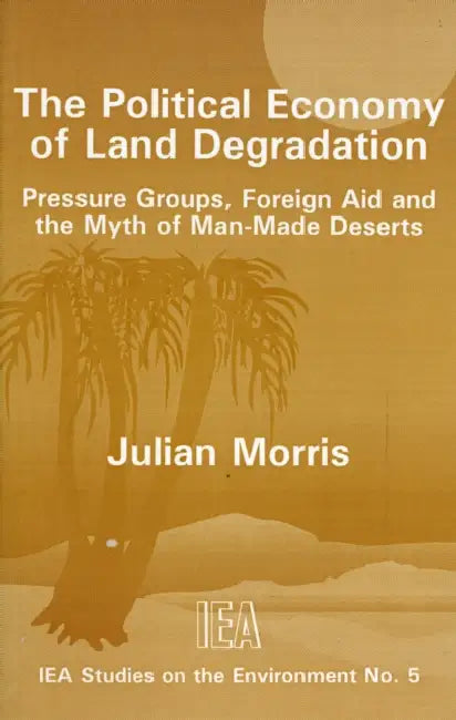 Political Economy of Land Degradation: Pressure Groups, Foreign Aid and the Myth of Man-Made Deserts by Julian Morris