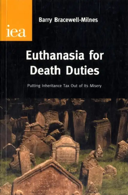 Euthanasia for Death Duties: Putting Inheritance Tax Out of Its Misery by Barry Bracewell-Milnes