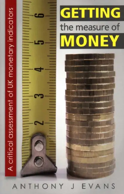 Getting the Measure of Money: A Critical Assessment of UK Monetary Indicators by Anthony J. Evans