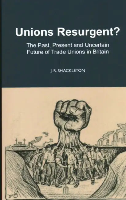 Unions Resurgent? the Past, Present and Uncertain Future of Trade Unions in Britain by J. R. Shackleton