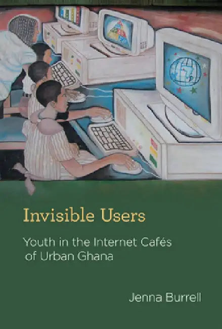 Invisible Users: Youth in the Internet Cafes of Urban Ghana by Jenna Burrell