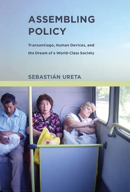Assembling Policy: Transantiago, Human Devices, and the Dream of a World-Class Society by Sebastian Ureta