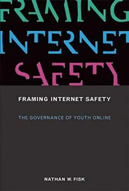 Framing Internet Safety: The Governance of Youth Online by Nathan W. Fisk